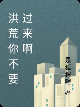 洪荒你不要过来啊